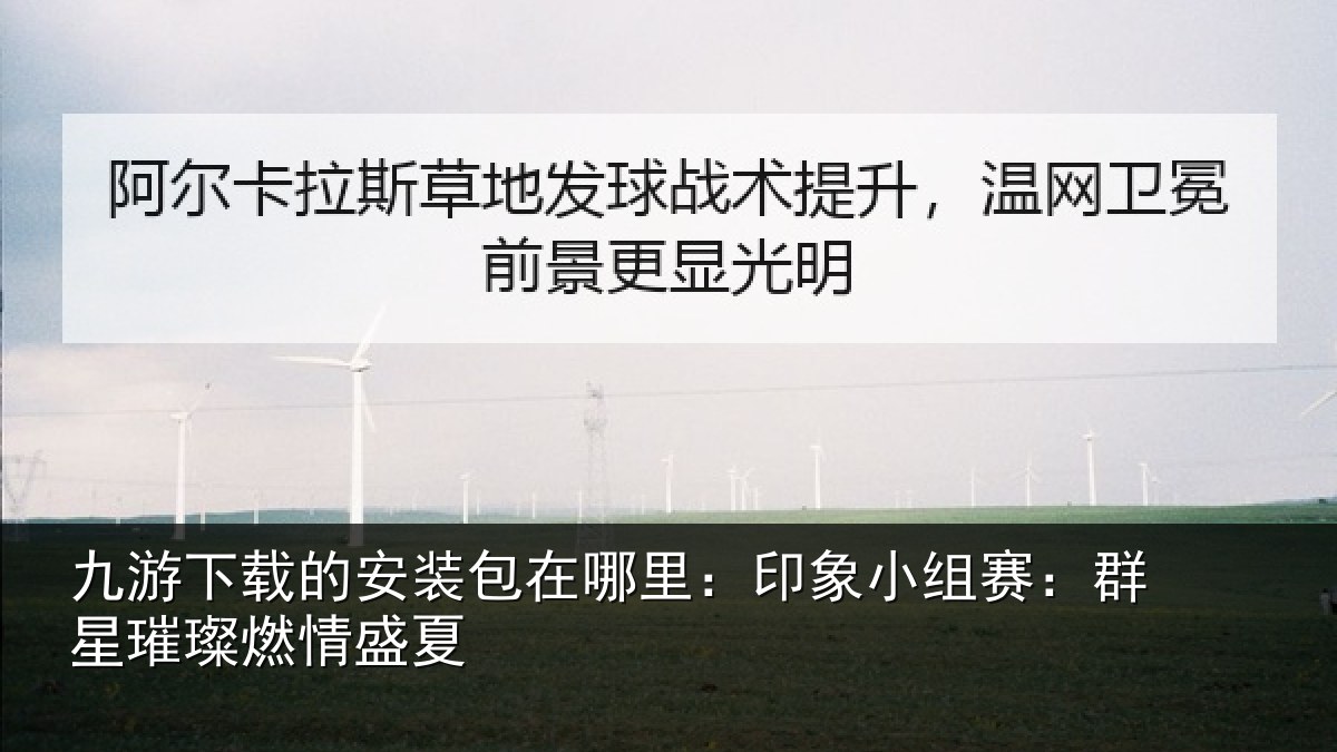 九游下载的安装包在哪里：印象小组赛：群星璀璨燃情盛夏
