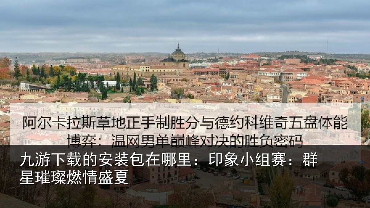 九游下载的安装包在哪里：印象小组赛：群星璀璨燃情盛夏