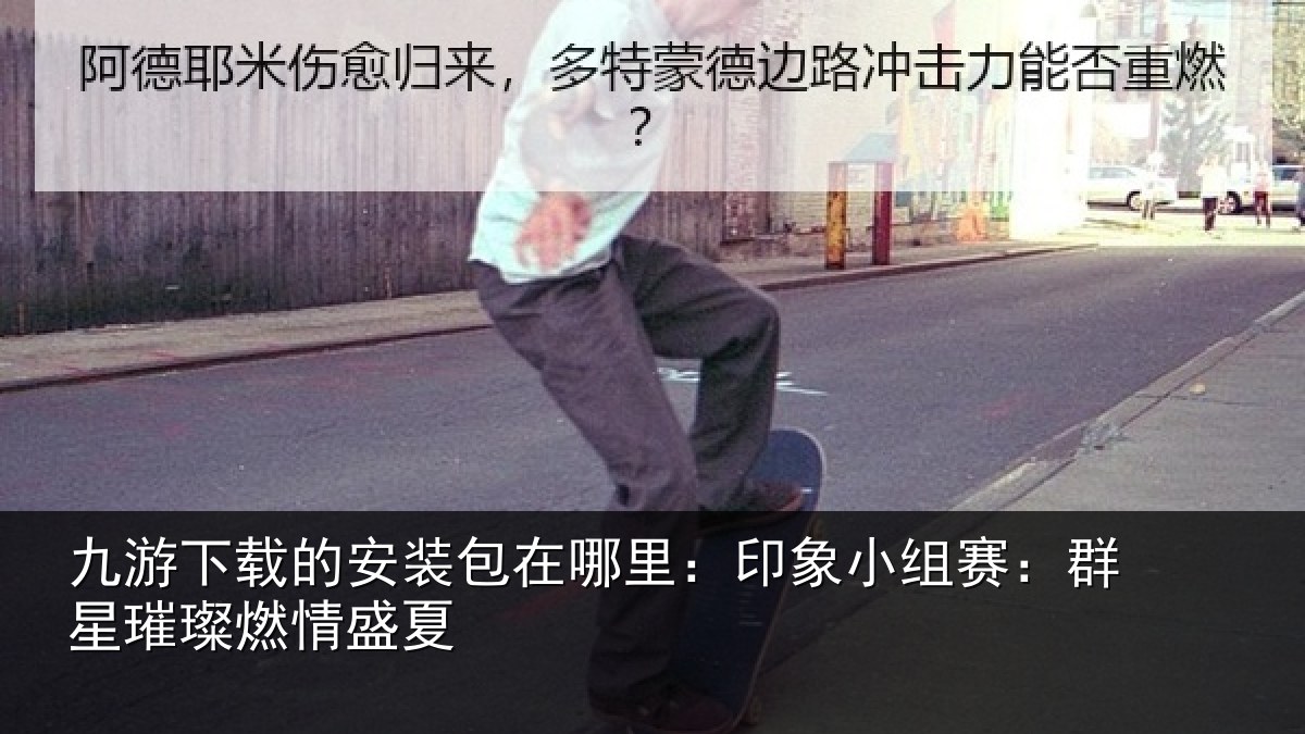 九游下载的安装包在哪里:印象小组赛:群星璀璨燃情盛夏