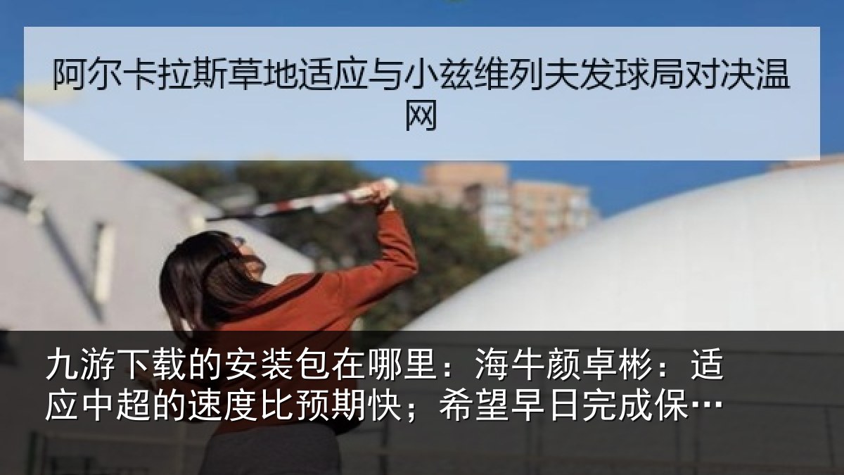 九游下载的安装包在哪里:海牛颜卓彬:适应中超的速度比预期快;希望早日完成保级目标