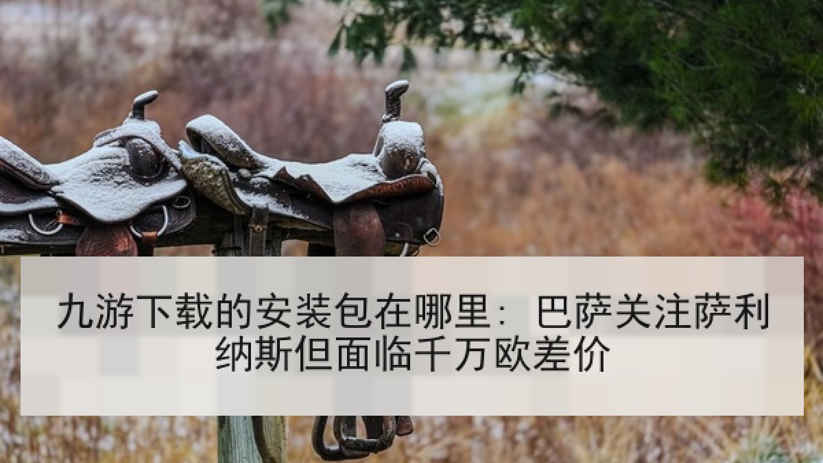 九游下载的安装包在哪里: 巴萨关注萨利纳斯但面临千万欧差价