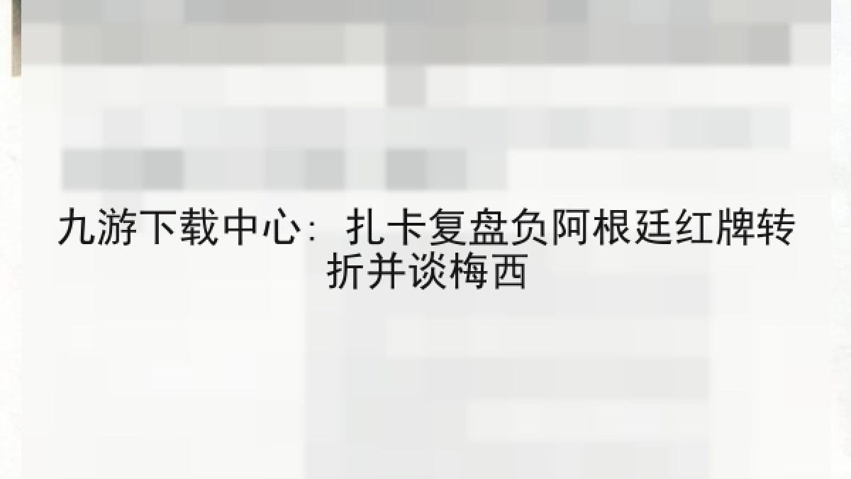 九游下载中心: 扎卡复盘负阿根廷红牌转折并谈梅西 九游下载中心: 扎卡复盘负阿根廷红牌转折并谈梅西