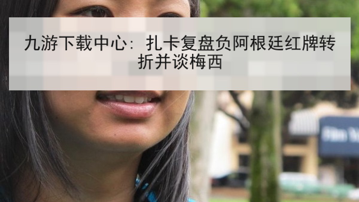 九游下载中心: 扎卡复盘负阿根廷红牌转折并谈梅西 九游下载中心: 扎卡复盘负阿根廷红牌转折并谈梅西