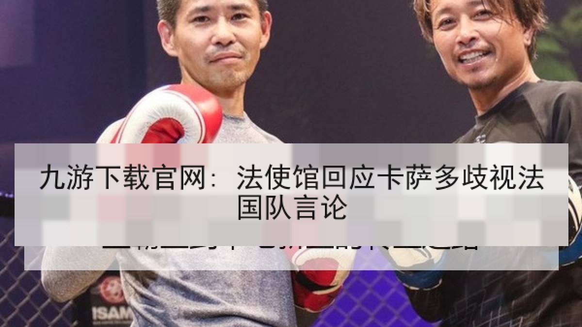 九游下载官网: 法使馆回应卡萨多歧视法国队言论