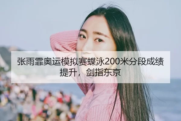 张雨霏奥运模拟赛蝶泳200米分段成绩提升，剑指东京