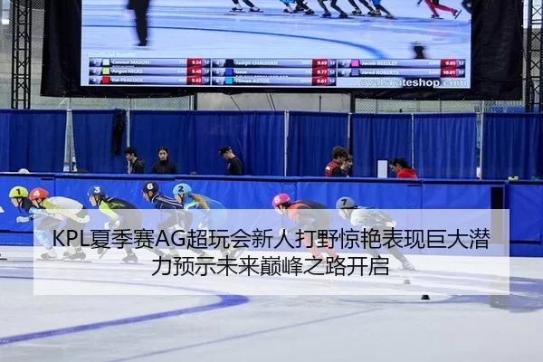 KPL夏季赛AG超玩会新人打野惊艳表现巨大潜力预示未来巅峰之路开启