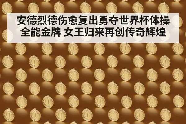 安德烈德伤愈复出勇夺世界杯体操全能金牌 女王归来再创传奇辉煌