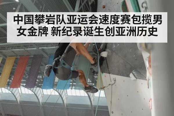 中国攀岩队亚运会速度赛包揽男女金牌 新纪录诞生创亚洲历史
