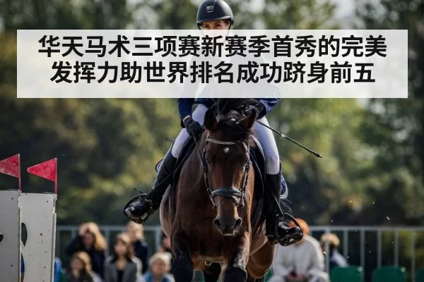 华天马术三项赛新赛季首秀的完美发挥力助世界排名成功跻身前五