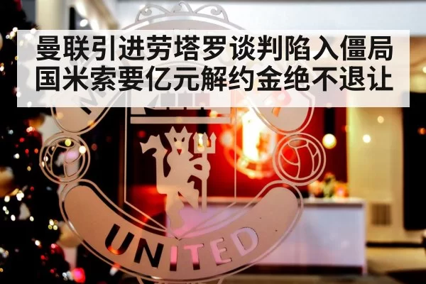 曼联引进劳塔罗谈判陷入僵局 国米索要亿元解约金绝不退让