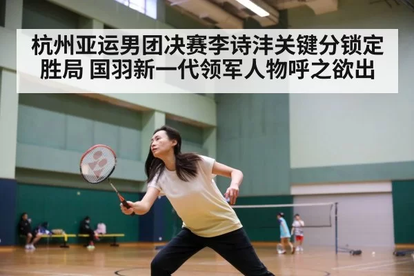 杭州亚运男团决赛李诗沣关键分锁定胜局 国羽新一代领军人物呼之欲出