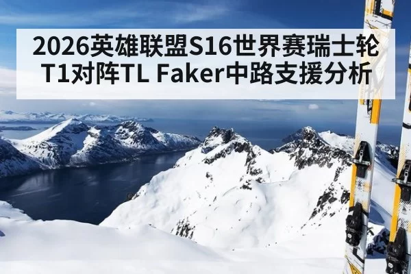 2026英雄联盟S16世界赛瑞士轮T1对阵TL Faker中路支援分析