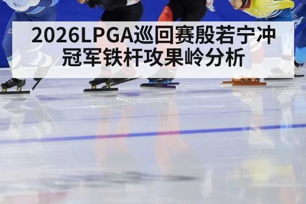 2026LPGA巡回赛殷若宁冲冠军铁杆攻果岭分析